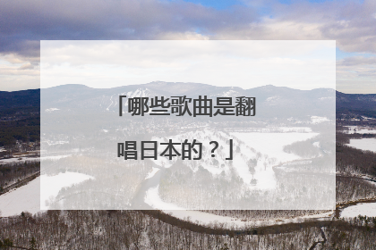 哪些歌曲是翻唱日本的?