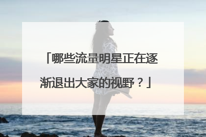 哪些流量明星正在逐渐退出大家的视野?