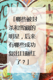 哪些被封杀和雪藏的明星,后来有哪些成功复出且翻红了?