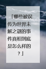 哪些被误传为世界未解之谜的事件真相到底是怎么样的？