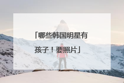 哪些韩国明星有孩子!要照片