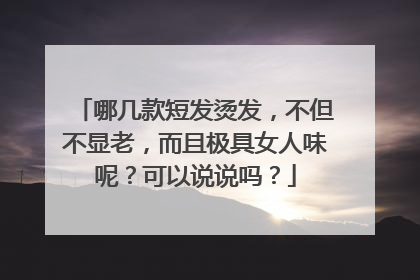 哪几款短发烫发,不但不显老,而且极具女人味呢?可以说说吗?