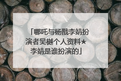 哪吒与杨戬李靖扮演者吴樾个人资料★李靖是谁扮演的