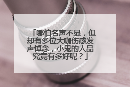 哪怕名声不显，但却有多位大咖伤感发声悼念，小鬼的人品究竟有多好呢？