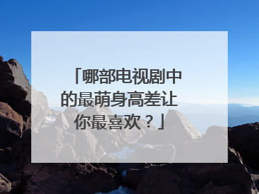 哪部电视剧中的最萌身高差让你最喜欢？