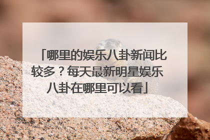 哪里的娱乐八卦新闻比较多?每天最新明星娱乐八卦在哪里可以看