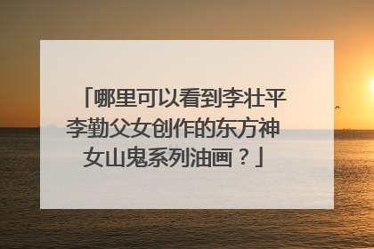 哪里可以看到李壮平李勤父女创作的东方神女山鬼系列油画?
