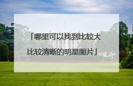 哪里可以找到比较大比较清晰的明星图片