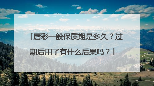 唇彩一般保质期是多久?过期后用了有什么后果吗?