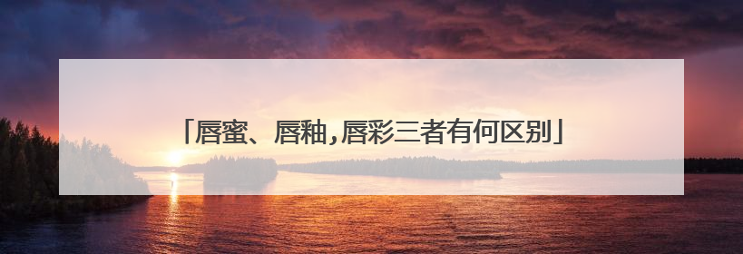 唇蜜、唇釉,唇彩三者有何区别