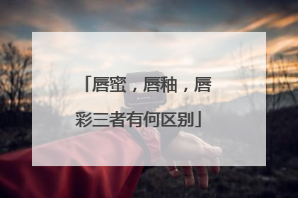 唇蜜，唇釉，唇彩三者有何区别