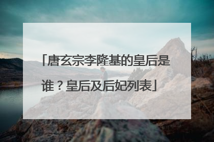唐玄宗李隆基的皇后是谁?皇后及后妃列表
