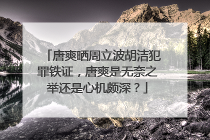 唐爽晒周立波胡洁犯罪铁证,唐爽是无奈之举还是心机颇深?