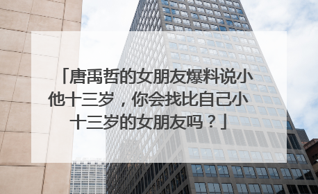 唐禹哲的女朋友爆料说小他十三岁,你会找比自己小十三岁的女朋友吗?