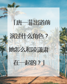 唐一菲出道前演过什么角色?她怎么和凌潇肃在一起的?