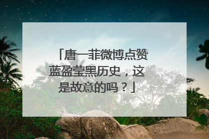 唐一菲微博点赞蓝盈莹黑历史，这是故意的吗？