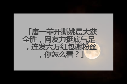 唐一菲开撕姚晨大获全胜，网友力挺底气足，连发六万红包谢粉丝，你怎么看？