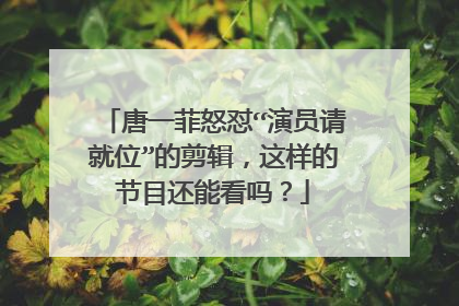唐一菲怒怼“演员请就位”的剪辑，这样的节目还能看吗？