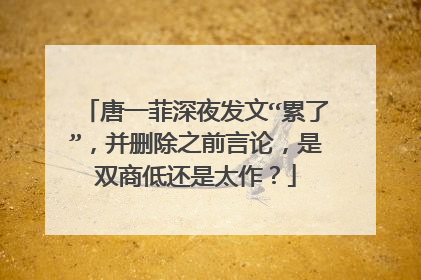 唐一菲深夜发文“累了”，并删除之前言论，是双商低还是太作？