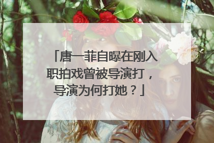 唐一菲自曝在刚入职拍戏曾被导演打,导演为何打她?