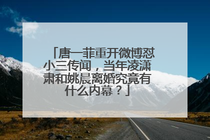 唐一菲重开微博怼小三传闻，当年凌潇肃和姚晨离婚究竟有什么内幕？