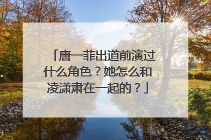 唐一菲出道前演过什么角色?她怎么和凌潇肃在一起的?