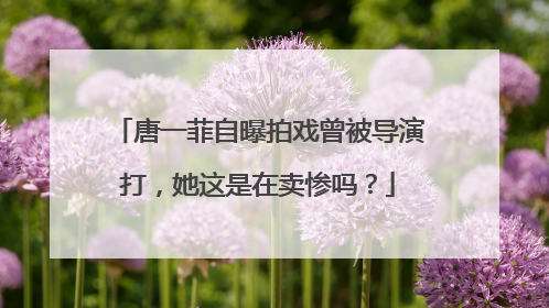 唐一菲自曝拍戏曾被导演打,她这是在卖惨吗?