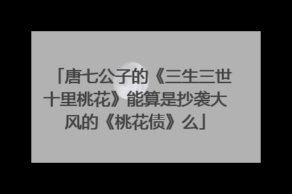 唐七公子的《三生三世十里桃花》能算是抄袭大风的《桃花债》么