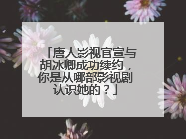 唐人影视官宣与胡冰卿成功续约,你是从哪部影视剧认识她的?