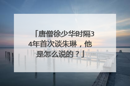 唐僧徐少华时隔34年首次谈朱琳，他是怎么说的？