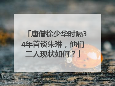 唐僧徐少华时隔34年首谈朱琳,他们二人现状如何?