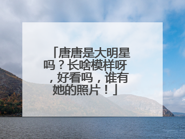 唐唐是大明星吗？长啥模样呀，好看吗，谁有她的照片！