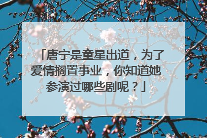 唐宁是童星出道,为了爱情搁置事业,你知道她参演过哪些剧呢?