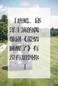 唐嫣、邱泽主演的偶像剧《爱情睡醒了》有没有甜到你