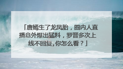 唐嫣生了龙凤胎，圈内人直播意外爆出猛料，罗晋多次上线不回复,你怎么看？