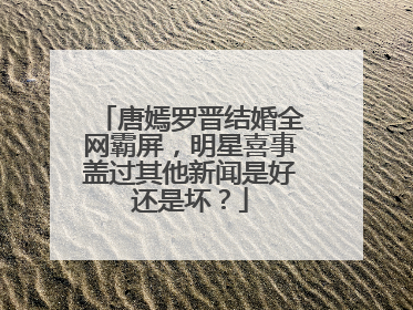 唐嫣罗晋结婚全网霸屏，明星喜事盖过其他新闻是好还是坏？
