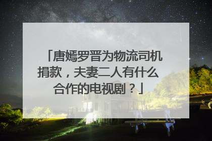 唐嫣罗晋为物流司机捐款,夫妻二人有什么合作的电视剧?