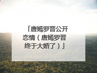唐嫣罗晋公开恋情（唐嫣罗晋终于大婚了）