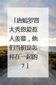 唐嫣罗晋大秀恩爱惹人羡慕，他们当初是怎样在一起的？