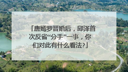 唐嫣罗晋婚后,邱泽首次反省“分手”一事,你们对此有什么看法?