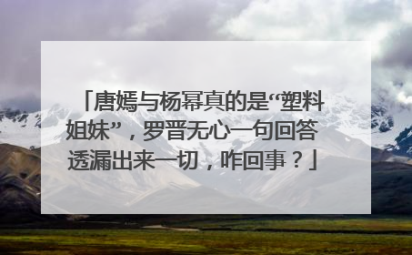唐嫣与杨幂真的是“塑料姐妹”，罗晋无心一句回答透漏出来一切，咋回事？