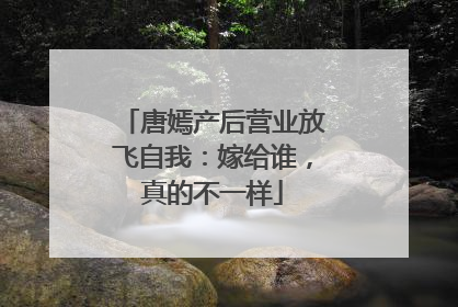 唐嫣产后营业放飞自我:嫁给谁,真的不一样