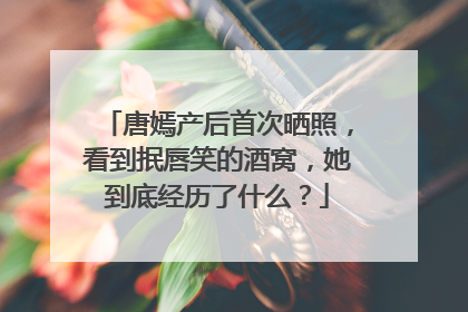 唐嫣产后首次晒照，看到抿唇笑的酒窝，她到底经历了什么？