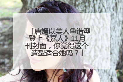 唐嫣以美人鱼造型登上《嘉人》11月刊封面,你觉得这个造型适合她吗?