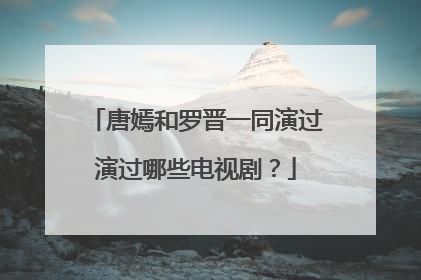 唐嫣和罗晋一同演过演过哪些电视剧?