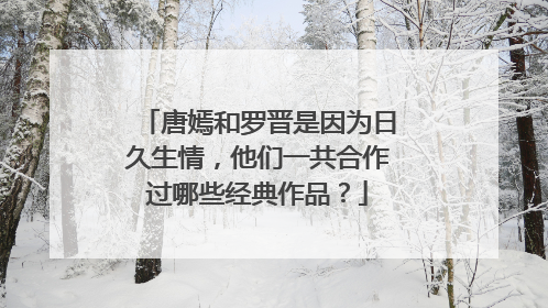唐嫣和罗晋是因为日久生情，他们一共合作过哪些经典作品？