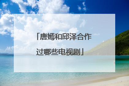 唐嫣和邱泽合作过哪些电视剧