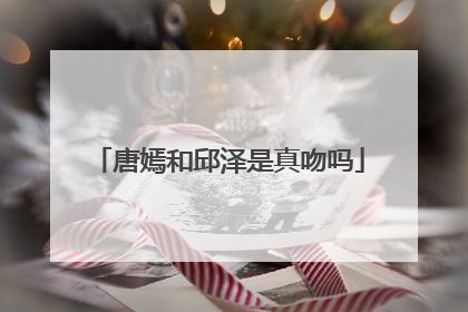 唐嫣和邱泽是真吻吗