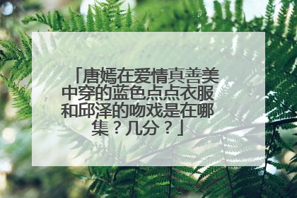 唐嫣在爱情真善美中穿的蓝色点点衣服和邱泽的吻戏是在哪集?几分?