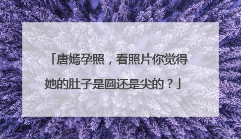 唐嫣孕照,看照片你觉得她的肚子是圆还是尖的?